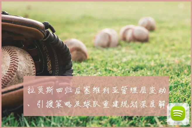 拉莫斯回归后塞维利亚管理层变动、引援策略及球队重建规划深度解读