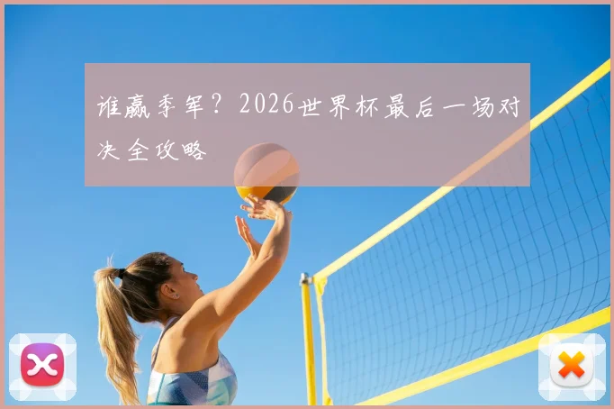 谁赢季军？2026世界杯最后一场对决全攻略