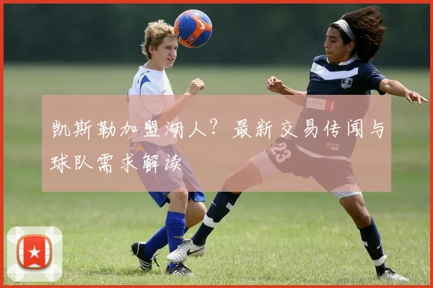 凯斯勒加盟湖人？最新交易传闻与球队需求解读