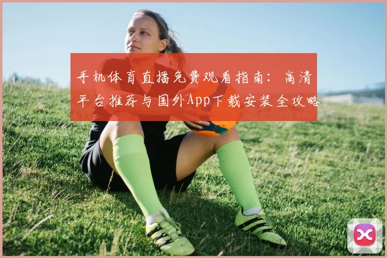 手机体育直播免费观看指南：高清平台推荐与国外App下载安装全攻略