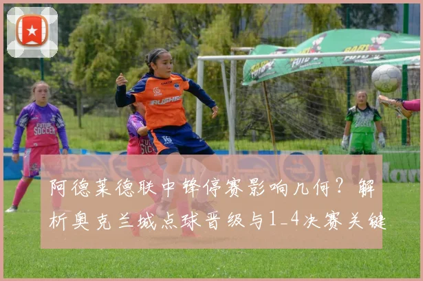阿德莱德联中锋停赛影响几何?解析奥克兰城点球晋级与1_4决赛关键对阵