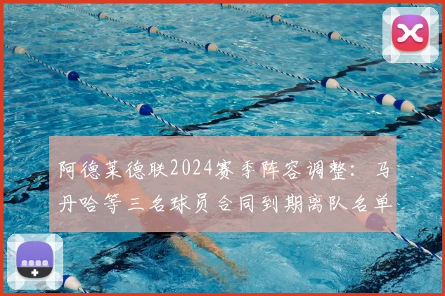 阿德莱德联2024赛季阵容调整:马丹哈等三名球员合同到期离队名单及影响分析