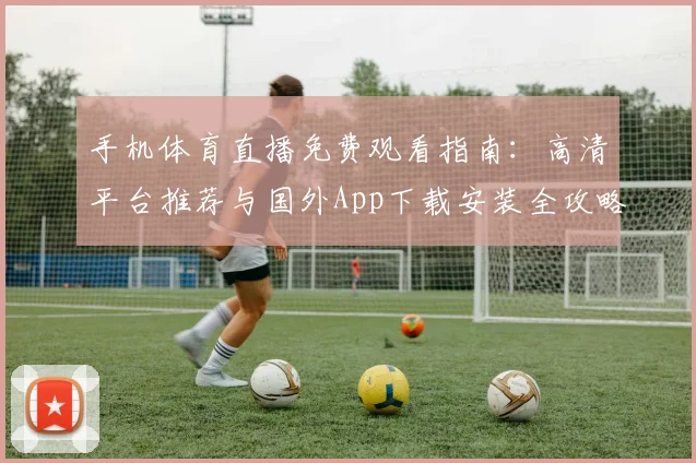 手机体育直播免费观看指南:高清平台推荐与国外App下载安装全攻略