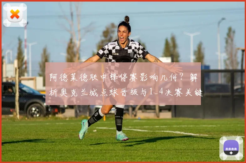 阿德莱德联中锋停赛影响几何？解析奥克兰城点球晋级与1_4决赛关键对阵