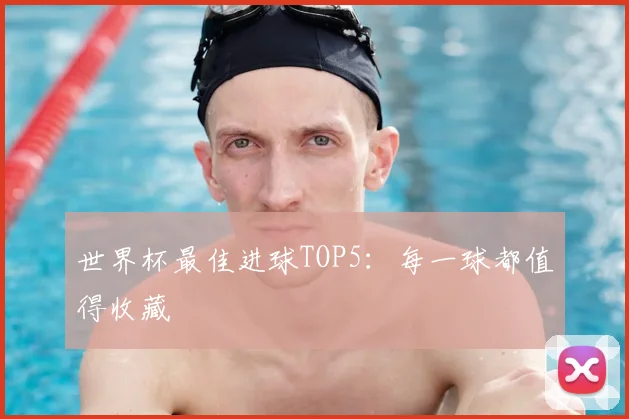 世界杯最佳进球TOP5:每一球都值得收藏