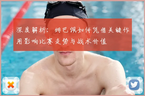 深度解析：姆巴佩如何凭借关键作用影响比赛走势与战术价值