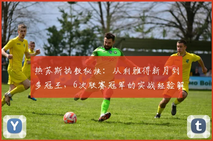 热苏斯执教秘诀:从利雅得新月到多冠王,6次联赛冠军的实战经验解析