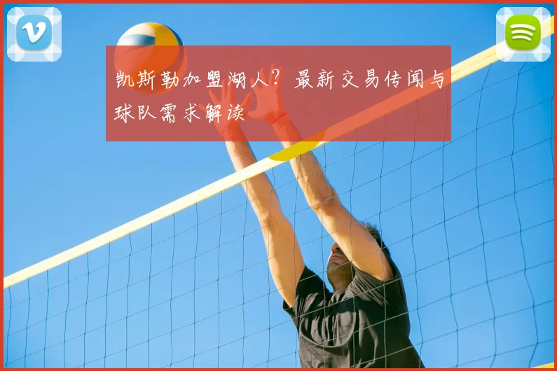 凯斯勒加盟湖人?最新交易传闻与球队需求解读
