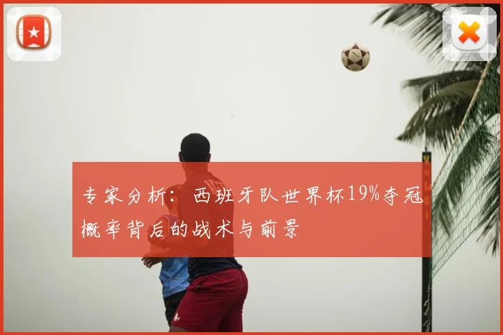 专家分析：西班牙队世界杯19%夺冠概率背后的战术与前景