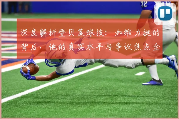 深度解析登贝莱球技：加维力挺的背后，他的真实水平与争议焦点全剖析