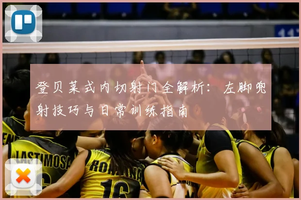 登贝莱式内切射门全解析:左脚兜射技巧与日常训练指南